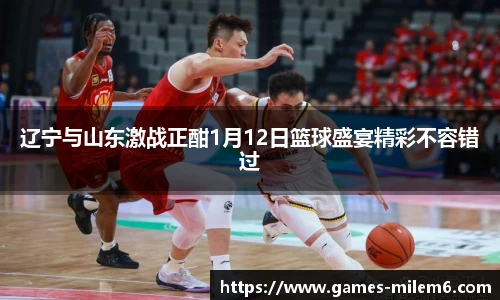 辽宁与山东激战正酣1月12日篮球盛宴精彩不容错过