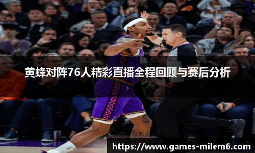 黄蜂对阵76人精彩直播全程回顾与赛后分析